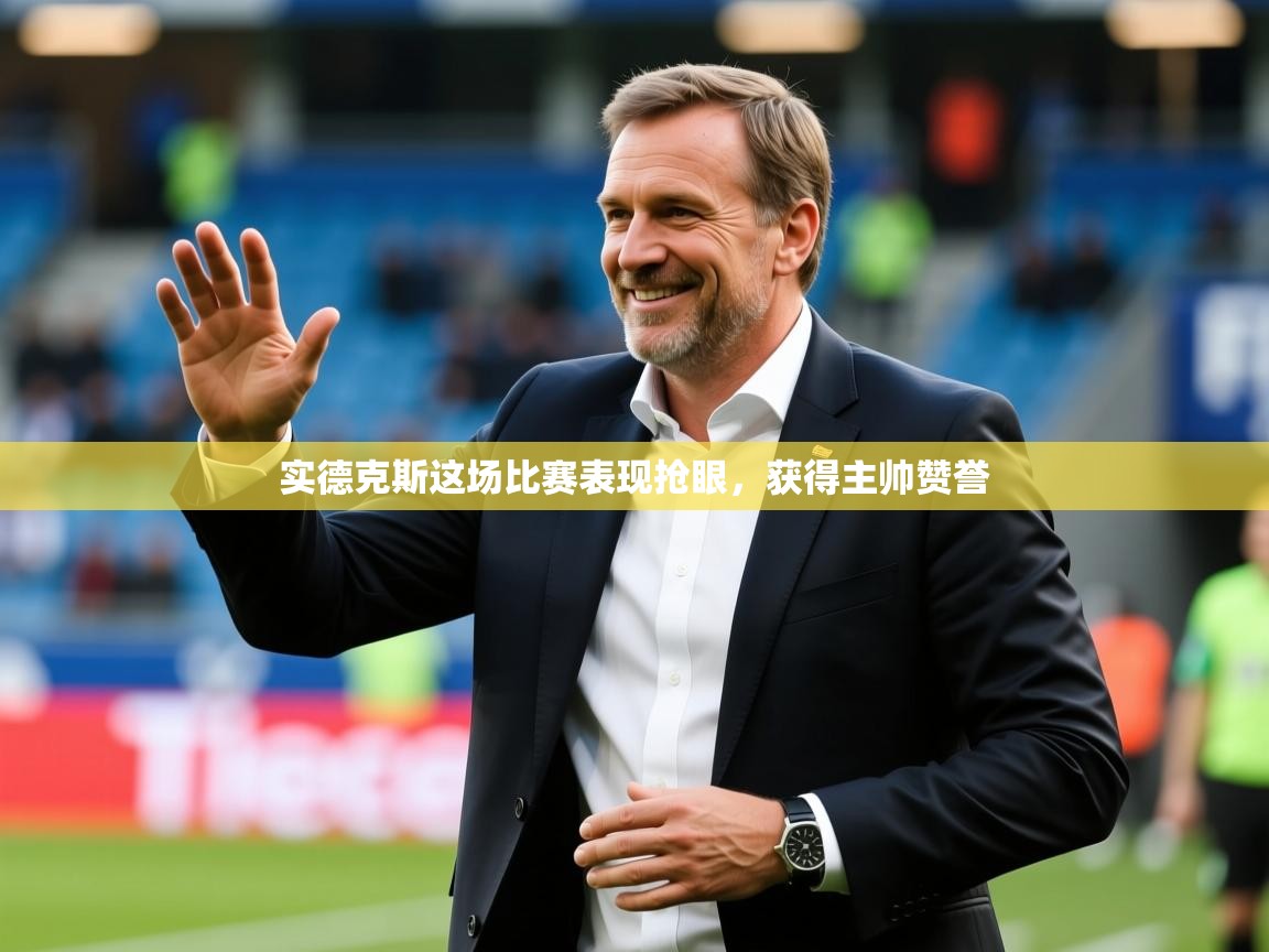 2025kaiyun体育入口实德克斯这场比赛表现抢眼，获得主帅赞誉
