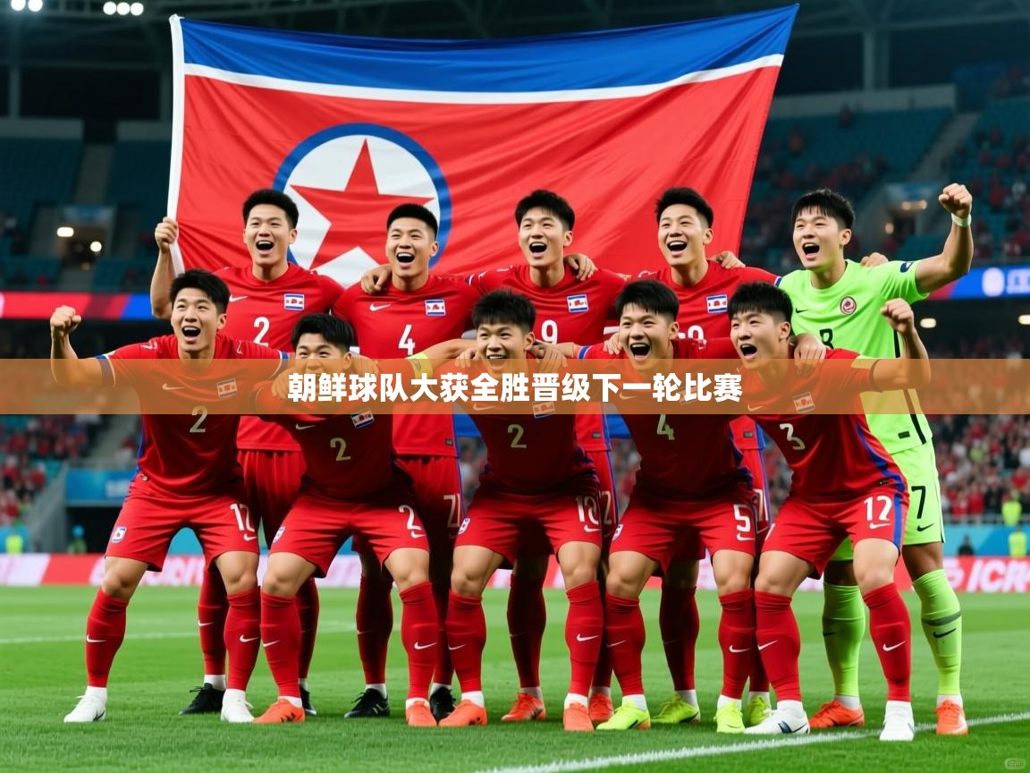 2025云开体育app官网入口网页版朝鲜球队大获全胜晋级下一轮比赛
