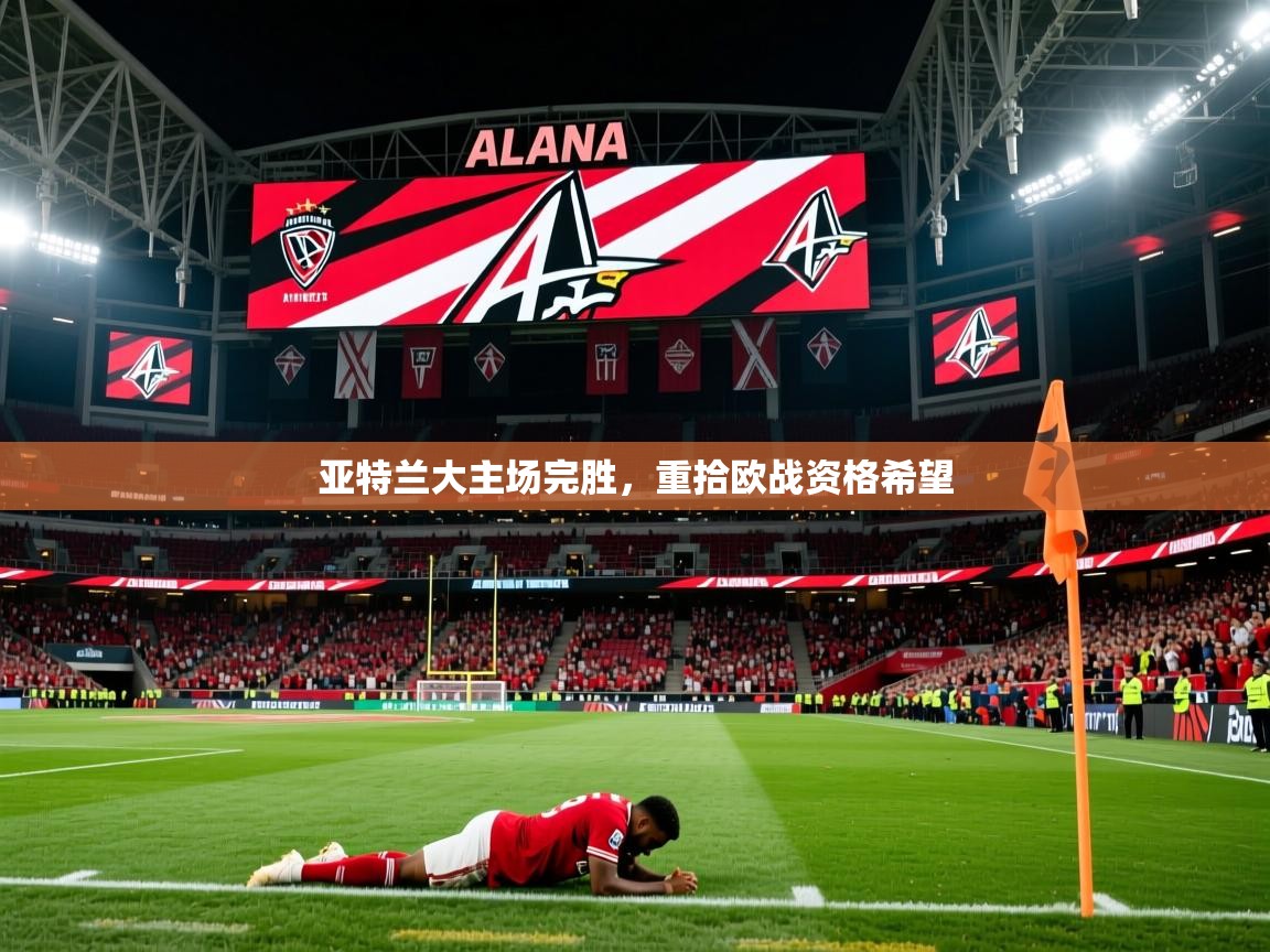 2025开云体育app登录入口亚特兰大主场完胜，重拾欧战资格希望