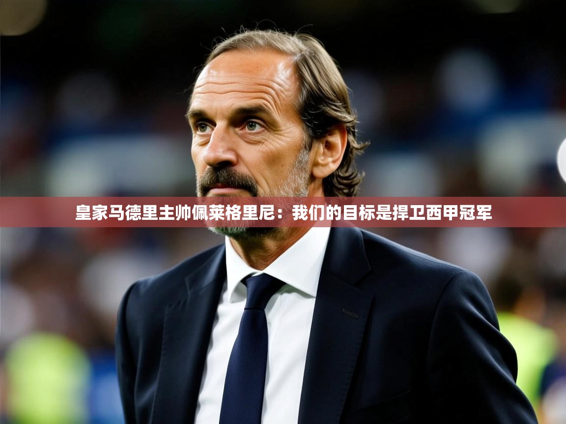 2025云开体育官方网站登录皇家马德里主帅佩莱格里尼：我们的目标是捍卫西甲冠军  第3张