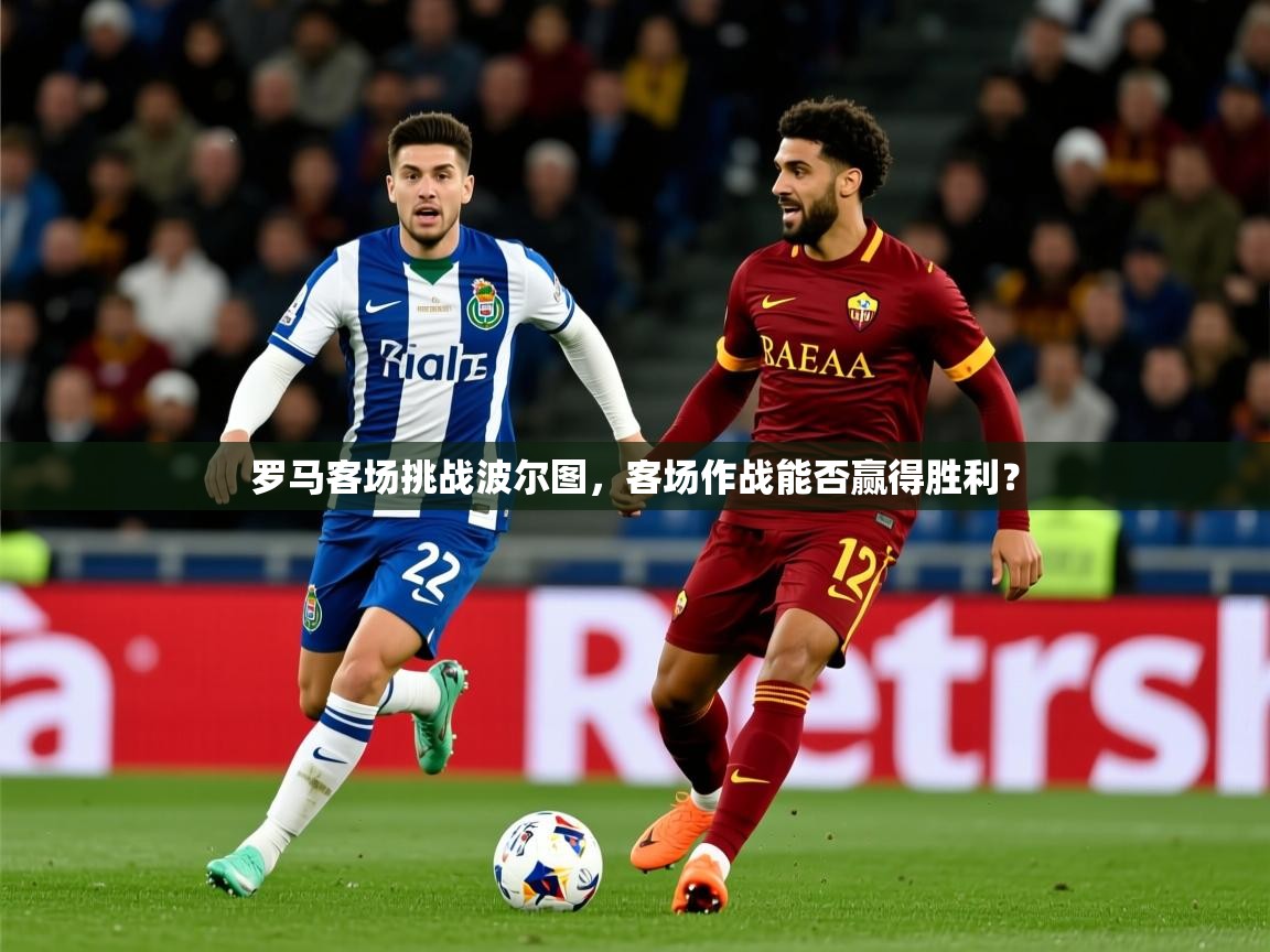 2025云开体育app官网入口网页版罗马客场挑战波尔图，客场作战能否赢得胜利？  第2张