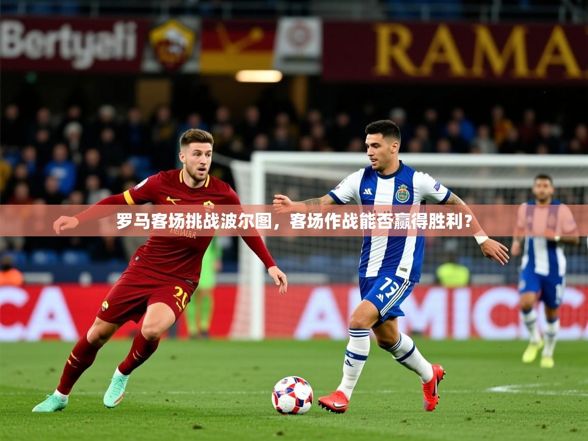 2025云开体育app官网入口网页版罗马客场挑战波尔图，客场作战能否赢得胜利？  第3张