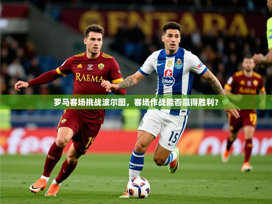 2025云开体育app官网入口网页版罗马客场挑战波尔图，客场作战能否赢得胜利？  第4张