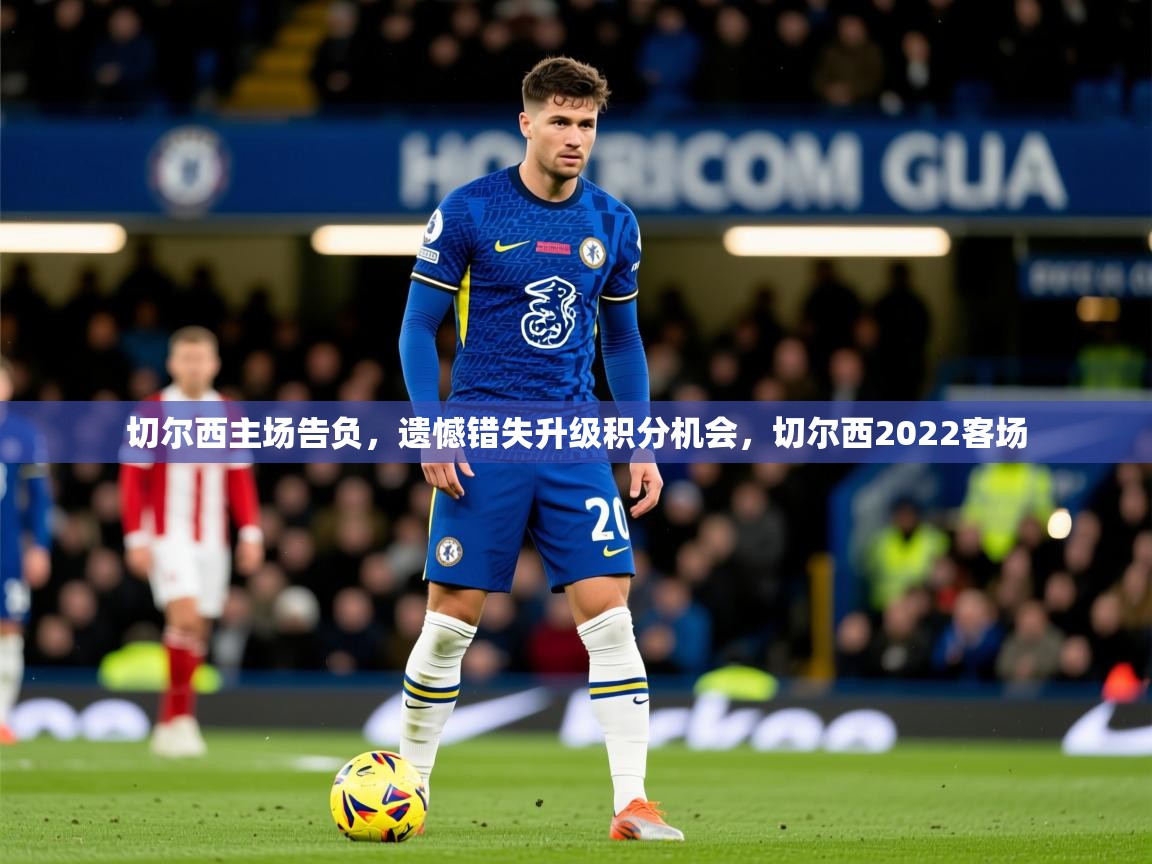 2025云开体育app官网入口网页版切尔西主场告负,遗憾错失升级积分机会,切尔西2022客场 第1张
