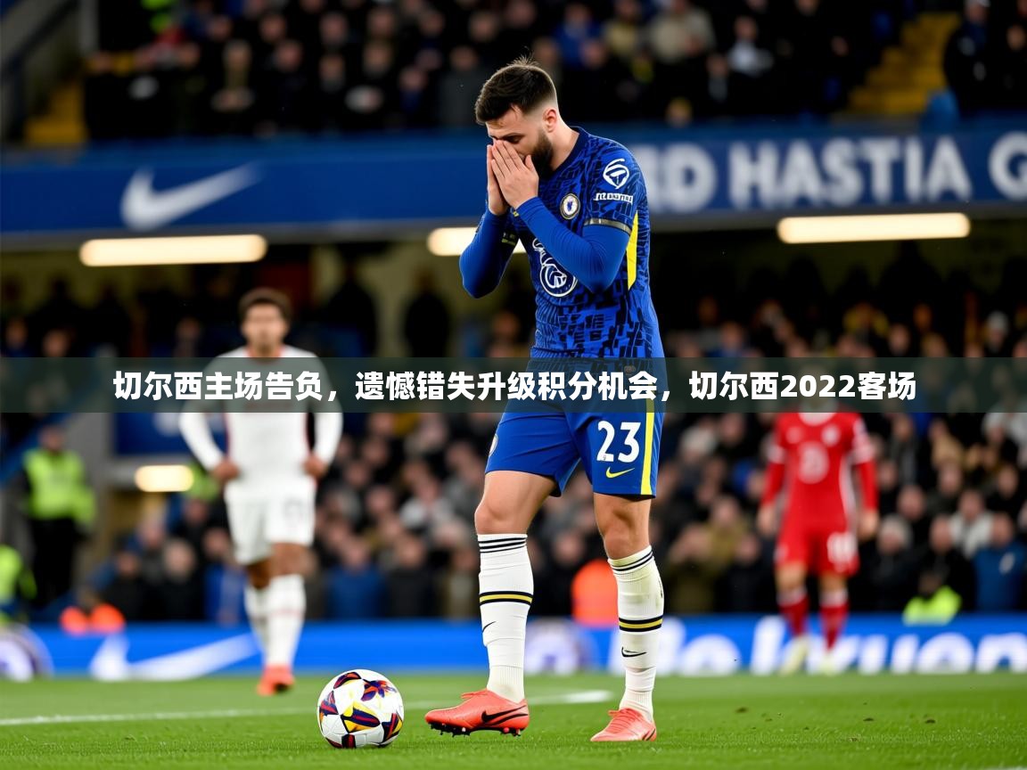 2025云开体育app官网入口网页版切尔西主场告负,遗憾错失升级积分机会,切尔西2022客场 第3张