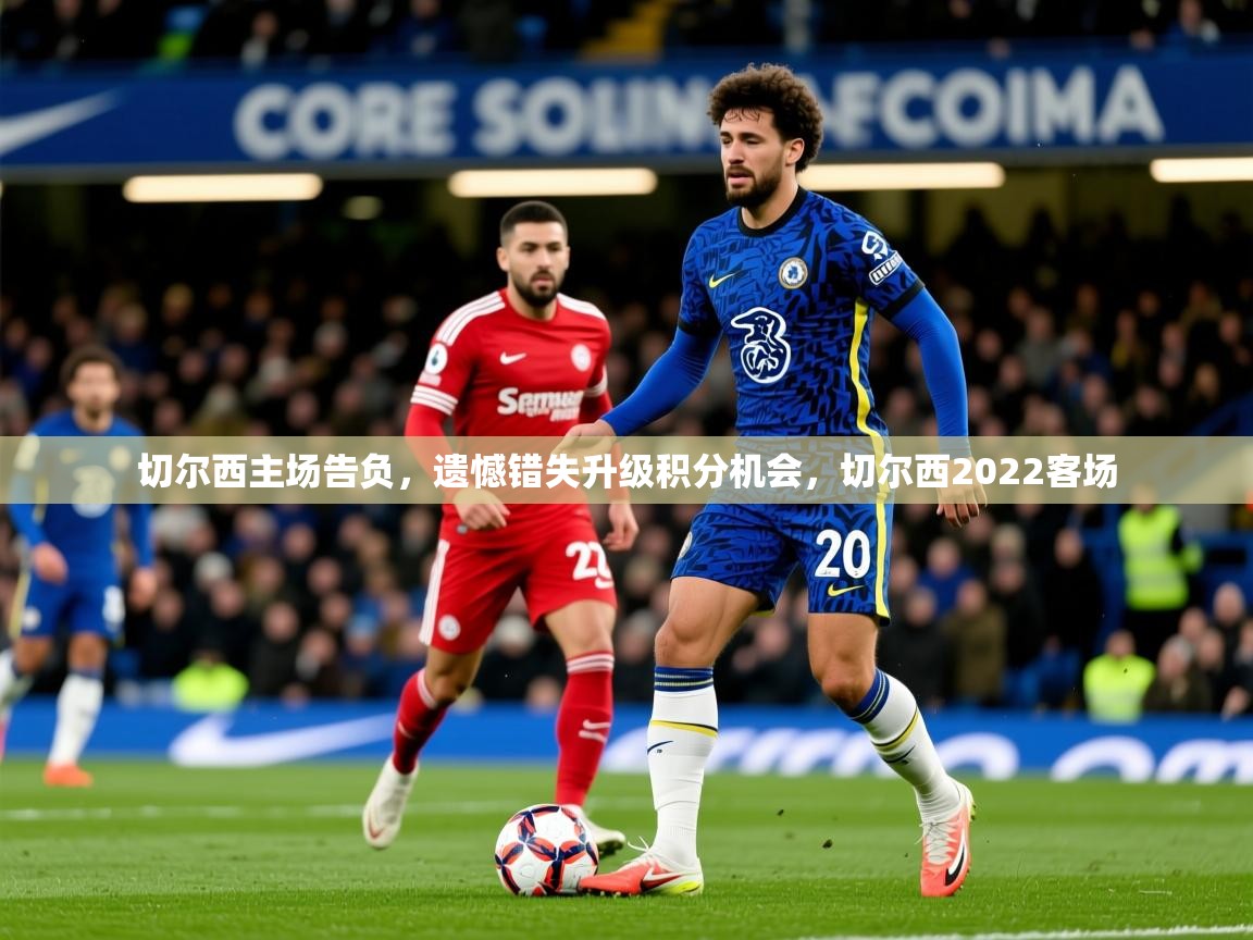 2025云开体育app官网入口网页版切尔西主场告负,遗憾错失升级积分机会,切尔西2022客场 第4张