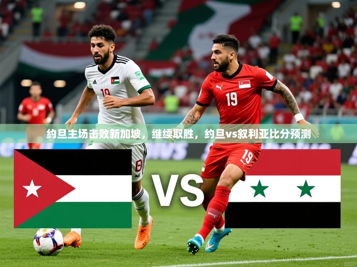 2025云开体育app网页版入口约旦主场击败新加坡，继续取胜，约旦vs叙利亚比分预测  第4张