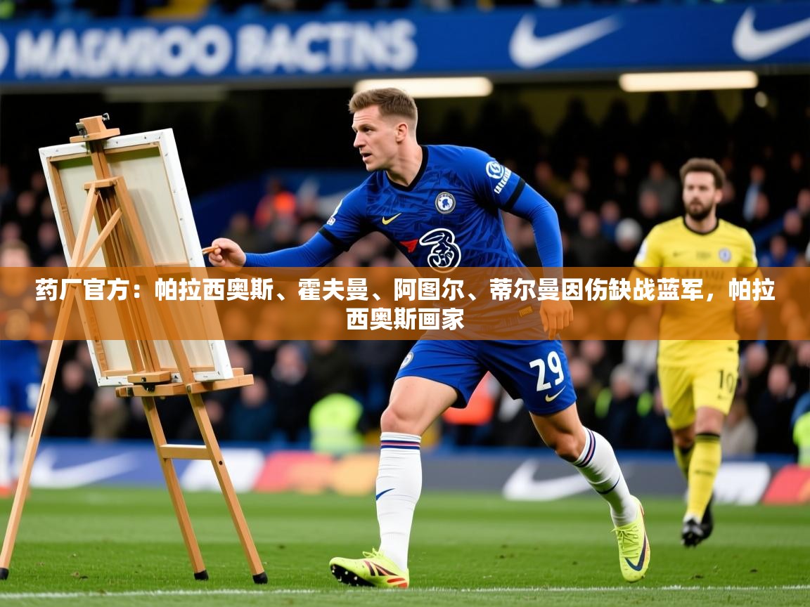 2025kaiyun体育入口药厂官方：帕拉西奥斯、霍夫曼、阿图尔、蒂尔曼因伤缺战蓝军，帕拉西奥斯画家