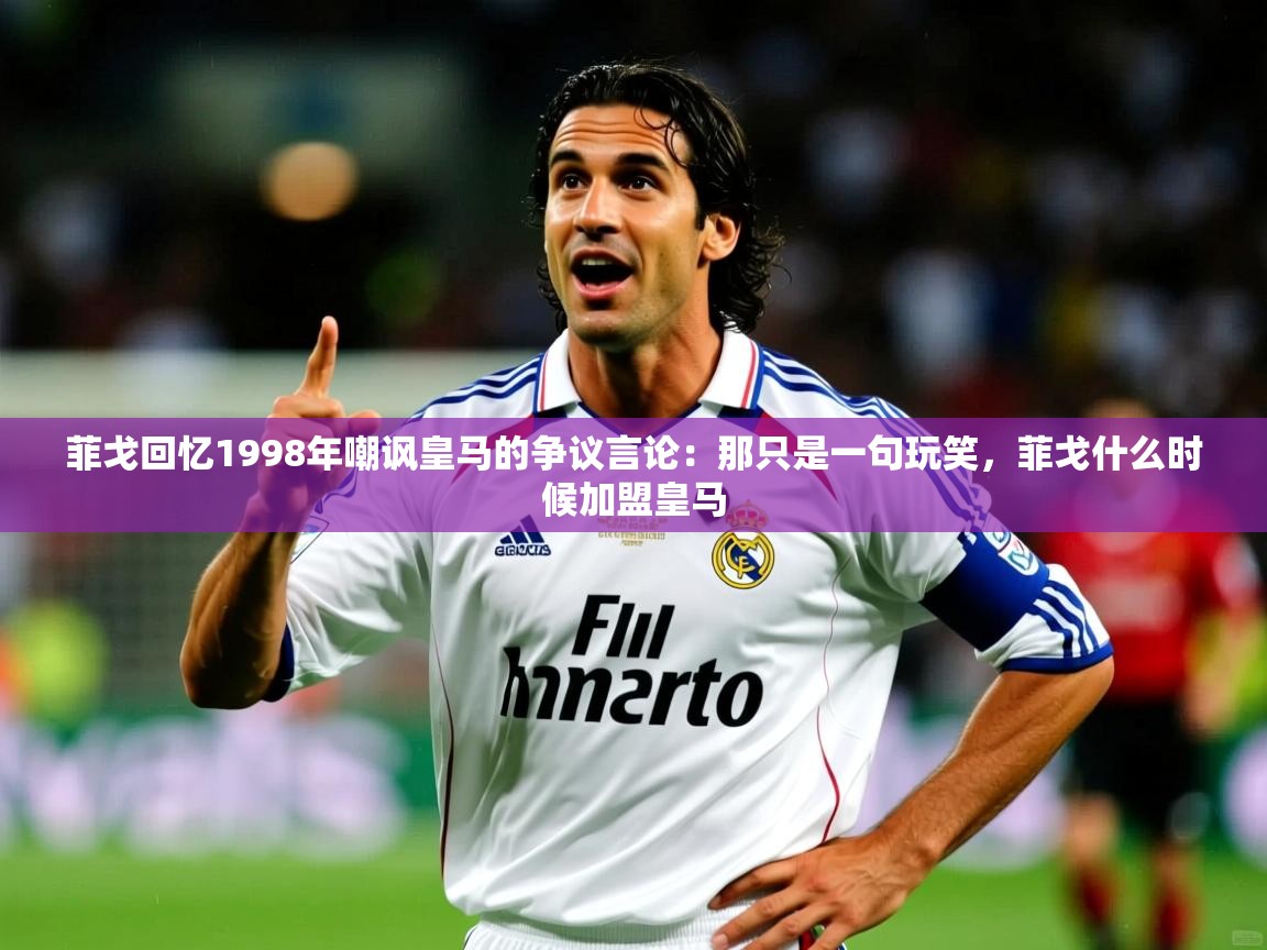 2025kaiyun体育入口菲戈回忆1998年嘲讽皇马的争议言论：那只是一句玩笑，菲戈什么时候加盟皇马