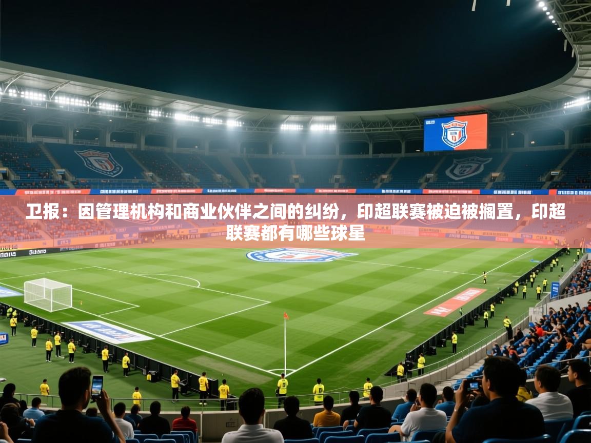 2025开运体育入口卫报：因管理机构和商业伙伴之间的纠纷，印超联赛被迫被搁置，印超联赛都有哪些球星