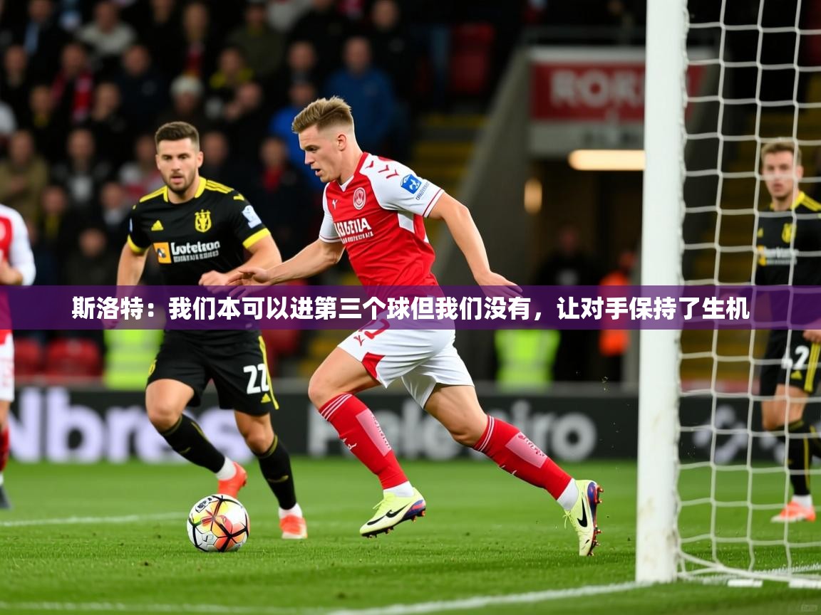 2025开云kaiyun体育app入口下载官网斯洛特：我们本可以进第三个球但我们没有，让对手保持了生机