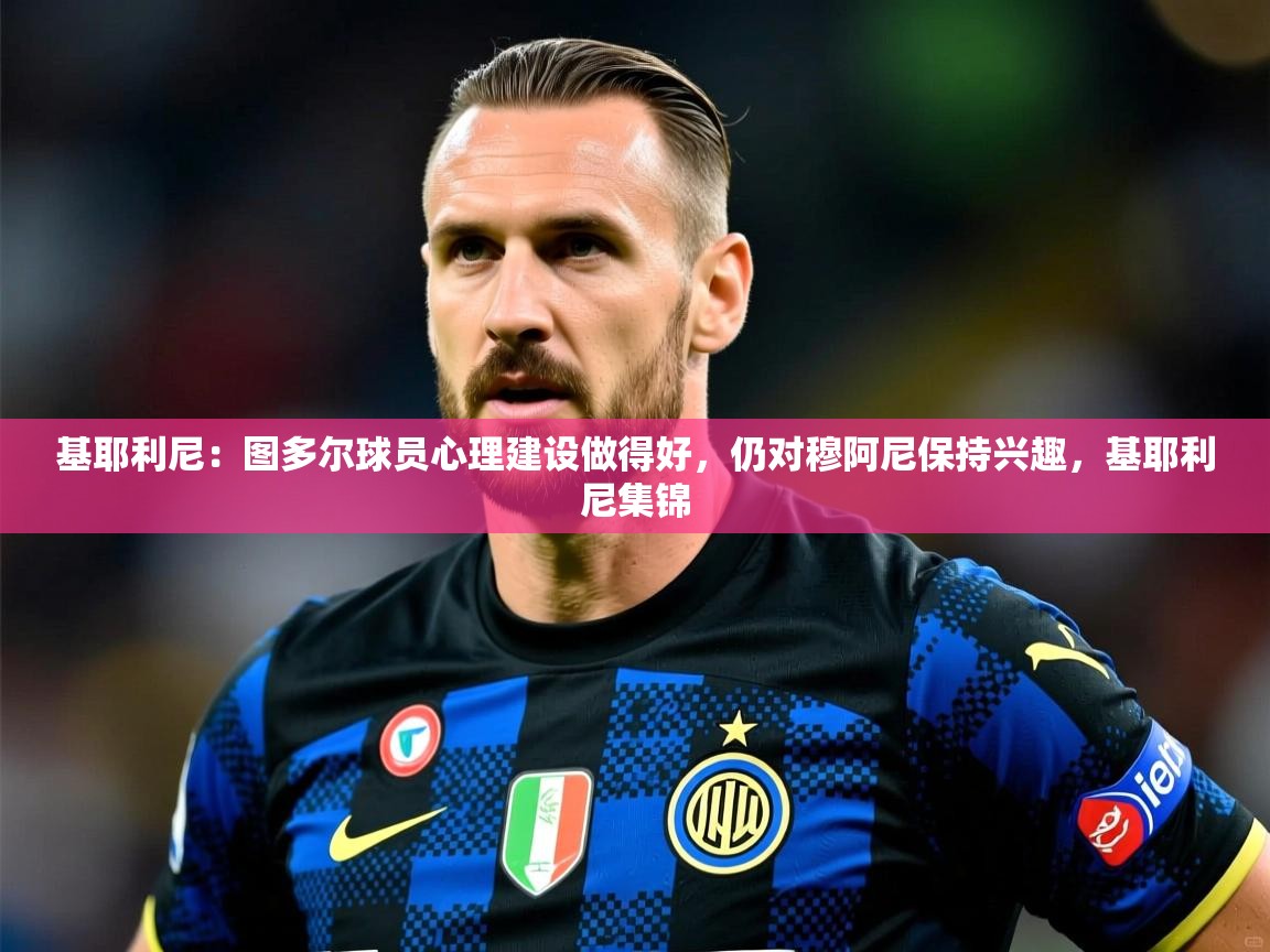 2025云开体育app官网入口网页版基耶利尼：图多尔球员心理建设做得好，仍对穆阿尼保持兴趣，基耶利尼集锦