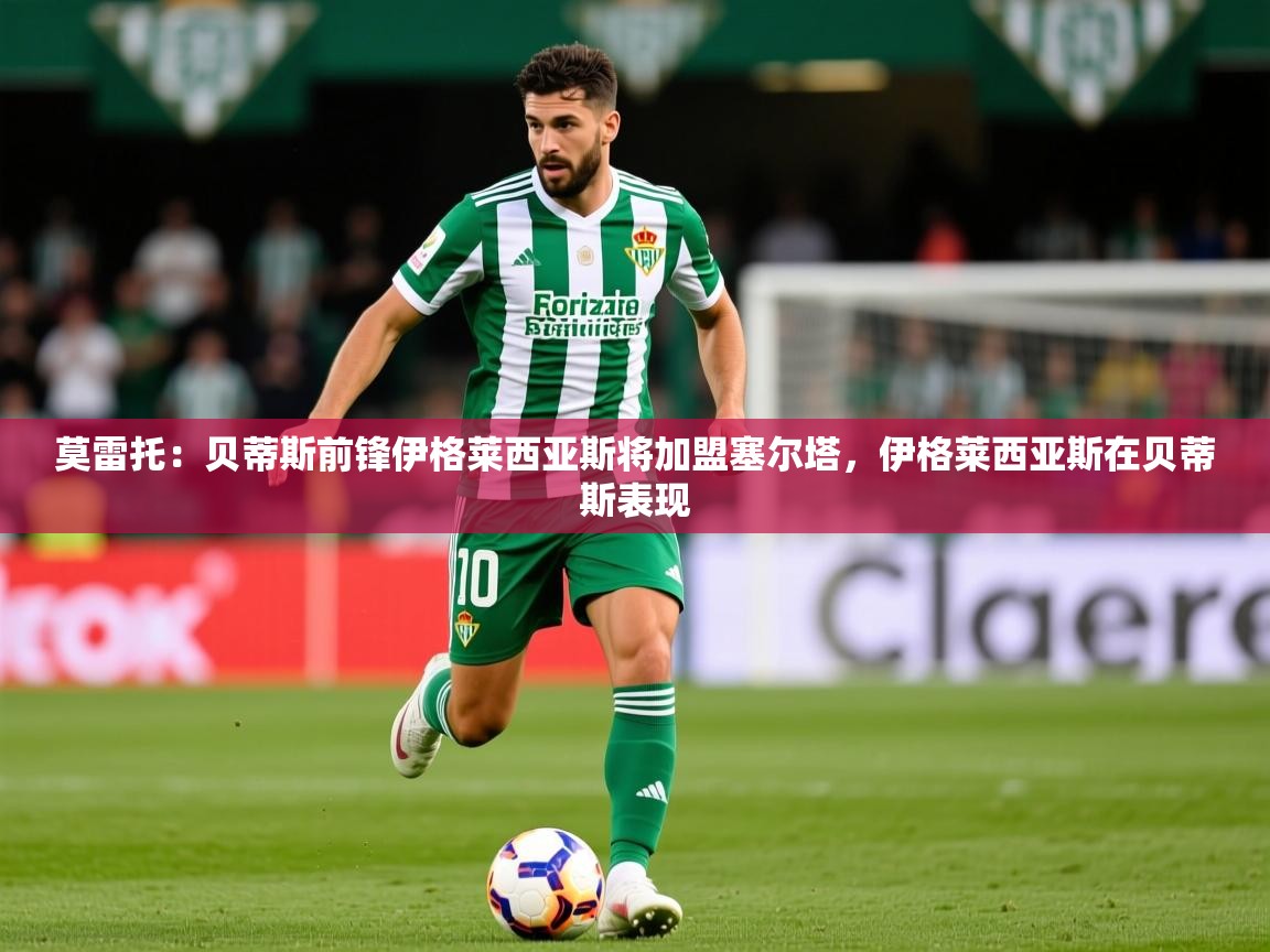 2025云开体育app网页版入口莫雷托：贝蒂斯前锋伊格莱西亚斯将加盟塞尔塔，伊格莱西亚斯在贝蒂斯表现  第1张