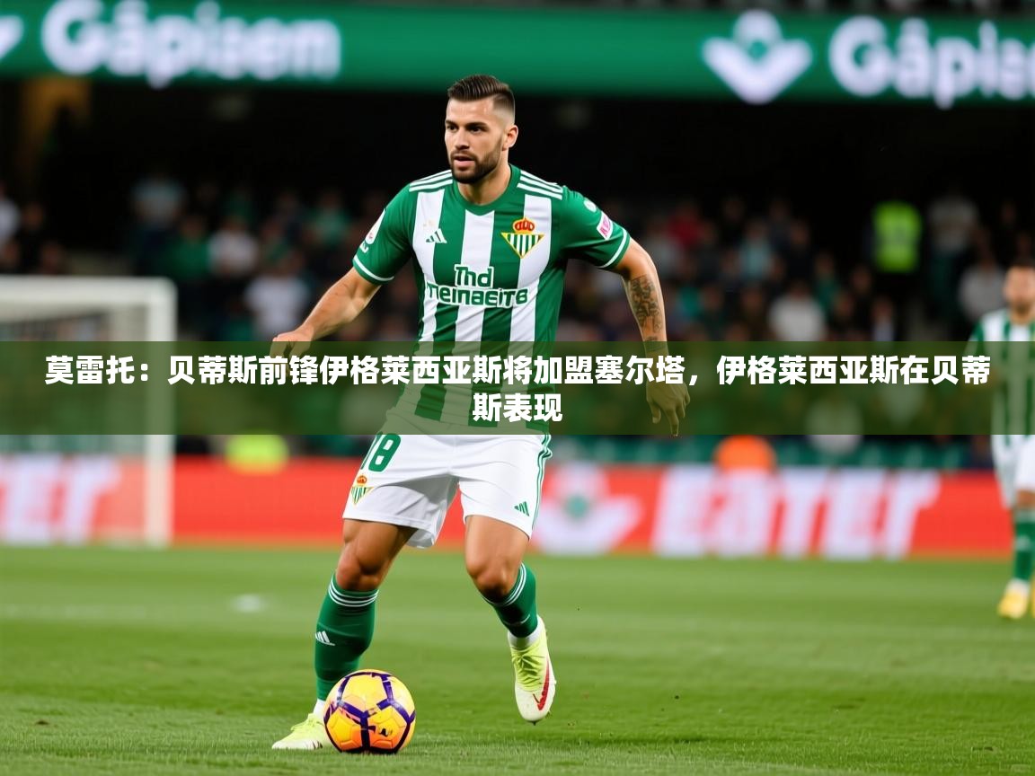 2025云开体育app网页版入口莫雷托：贝蒂斯前锋伊格莱西亚斯将加盟塞尔塔，伊格莱西亚斯在贝蒂斯表现  第2张