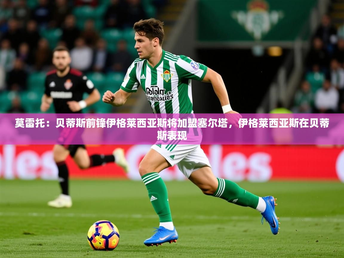 2025云开体育app网页版入口莫雷托：贝蒂斯前锋伊格莱西亚斯将加盟塞尔塔，伊格莱西亚斯在贝蒂斯表现  第3张