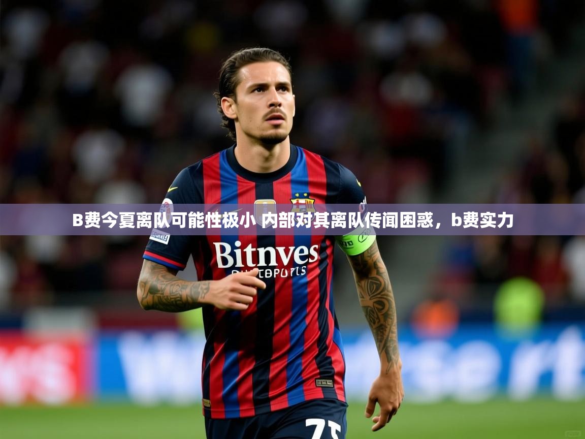 2025开云体育app官网入口B费今夏离队可能性极小 内部对其离队传闻困惑，b费实力