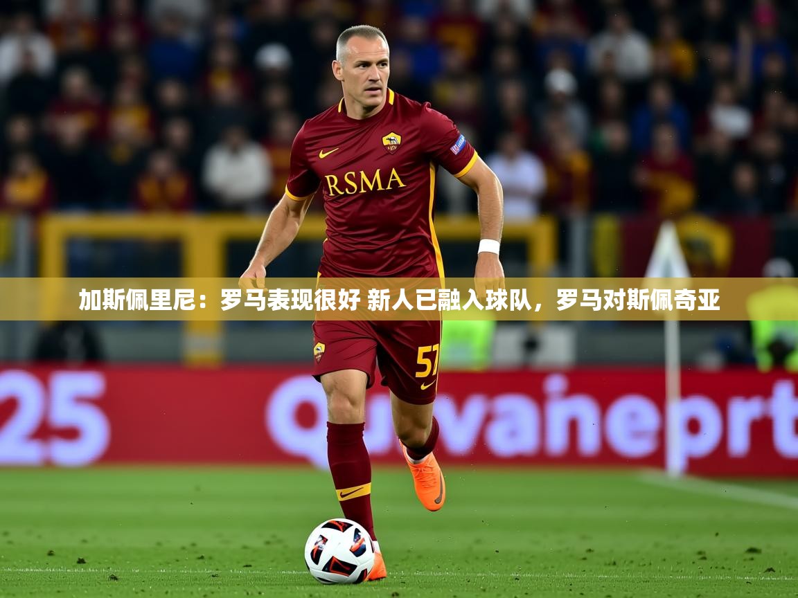 2025云开体育app网页版入口加斯佩里尼：罗马表现很好 新人已融入球队，罗马对斯佩奇亚
