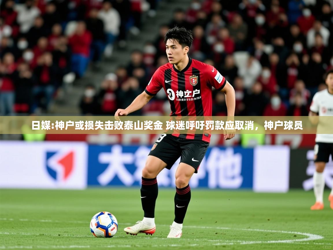 2025云开体育官网日媒:神户或损失击败泰山奖金 球迷呼吁罚款应取消，神户球员  第3张